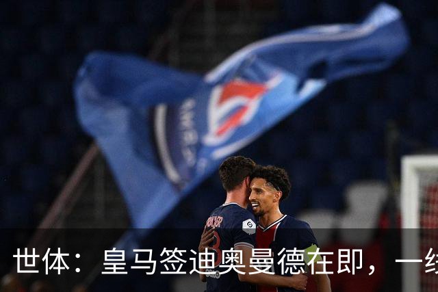 世体：皇马签迪奥曼德在即，一线队将超员需腾出名额