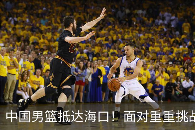 中国男篮抵达海口！面对重重挑战，郭士强亟待破解两大难题