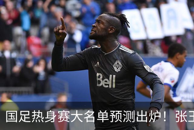 国足热身赛大名单预测出炉！张玉宁韦世豪领衔，王钰栋2选1，邵佳一迎考验