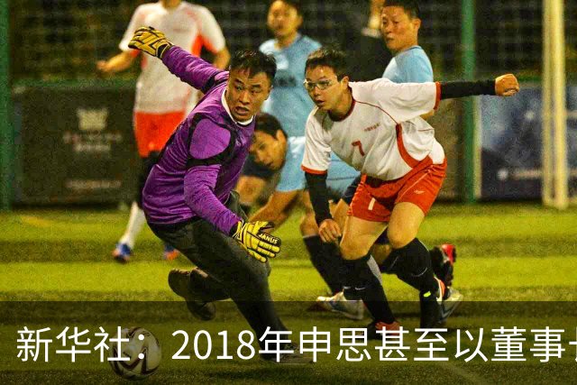 新华社：2018年申思甚至以董事长身份出席了青少年国际足球挑战杯