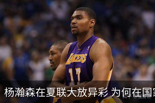 杨瀚森在夏联大放异彩 为何在国家队判若两人 到底有何玄机