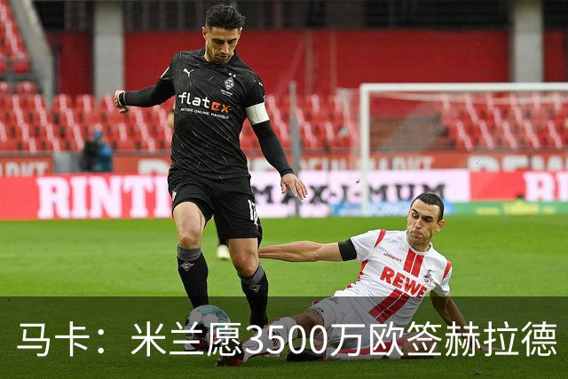 马卡：米兰愿3500万欧签赫拉德·马丁，巴萨不想卖马丁也不想走