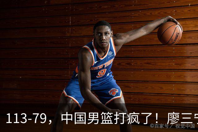 113-79，中国男篮打疯了！廖三宁贺希宁合砍35分，NBA新星太尴尬