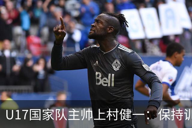 U17国家队主帅上村健一：保持训练强度 在试错中进步